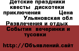 Детские праздники, квесты, дискотеки, приключения, paty › Цена ­ 2 000 - Ульяновская обл. Развлечения и отдых » События, вечеринки и тусовки   